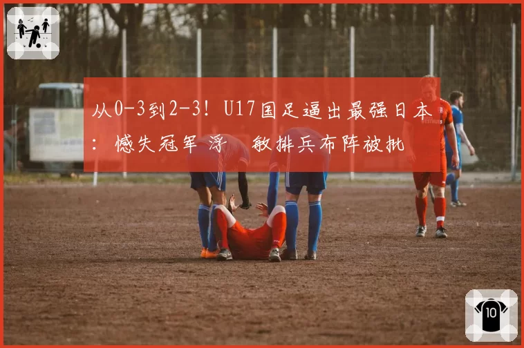从0-3到2-3!U17国足逼出最强日本:憾失冠军 浮嶋敏排兵布阵被批