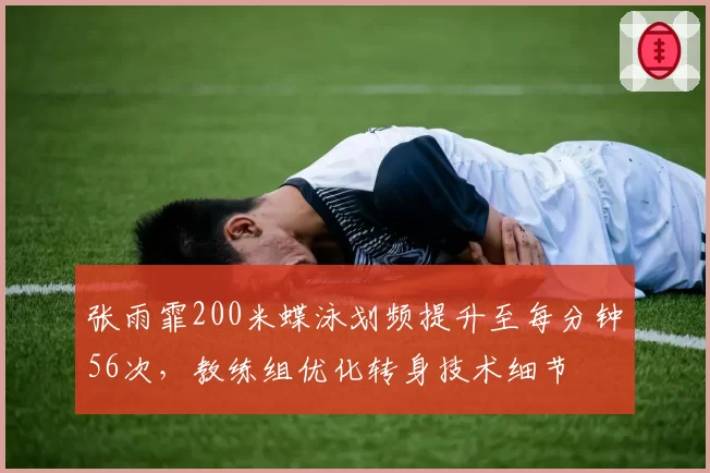 张雨霏200米蝶泳划频提升至每分钟56次，教练组优化转身技术细节
