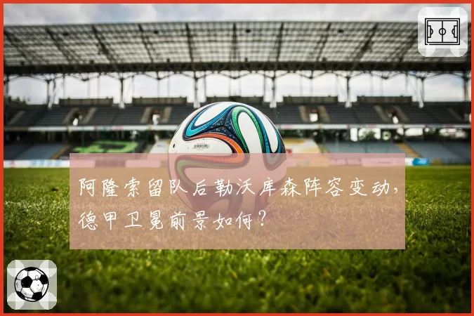 阿隆索留队后勒沃库森阵容变动,德甲卫冕前景如何?