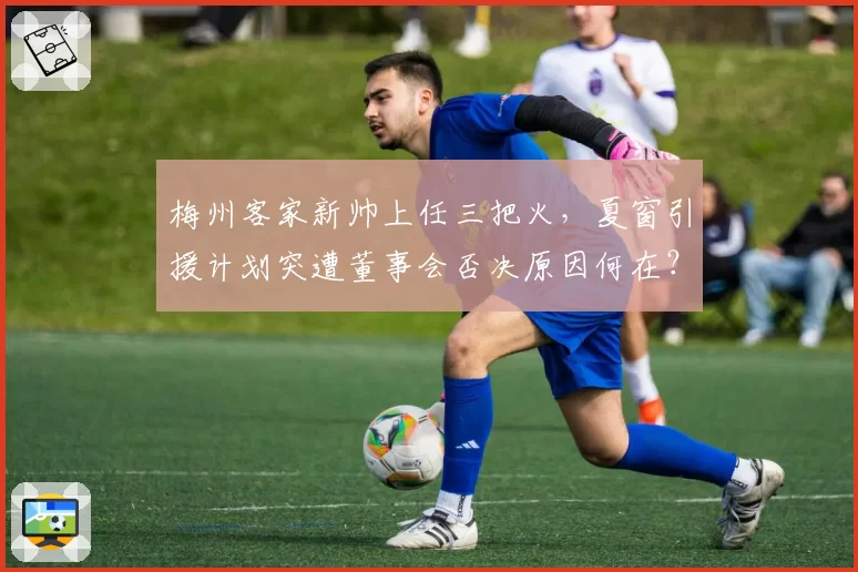 梅州客家新帅上任三把火,夏窗引援计划突遭董事会否决原因何在?