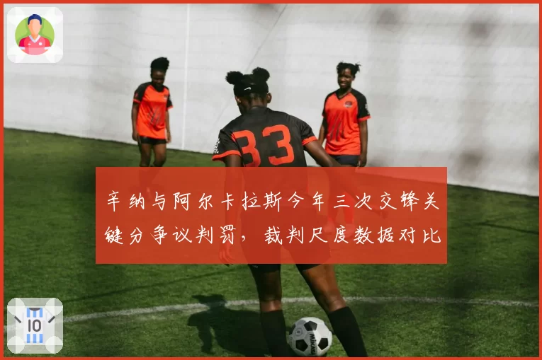辛纳与阿尔卡拉斯今年三次交锋关键分争议判罚,裁判尺度数据对比揭示差异