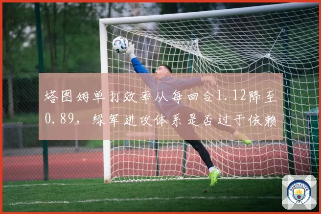 塔图姆单打效率从每回合1.12降至0.89，绿军进攻体系是否过于依赖持球单挑？