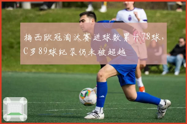 梅西欧冠淘汰赛进球数累计78球,C罗89球纪录仍未被超越