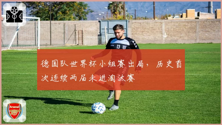 德国队世界杯小组赛出局，历史首次连续两届未进淘汰赛