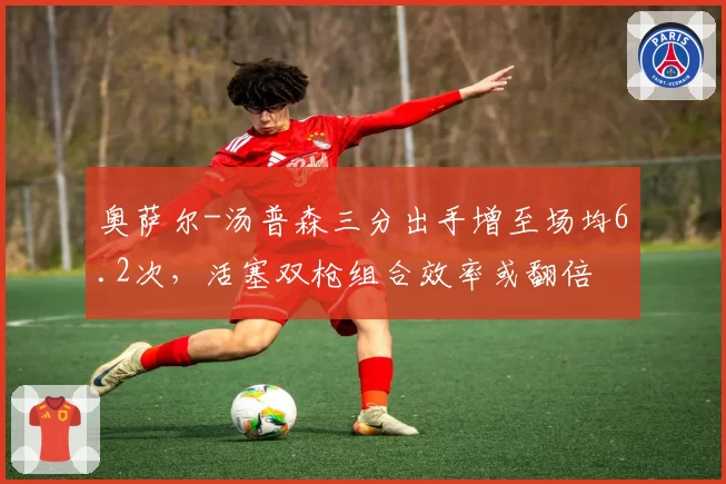 奥萨尔-汤普森三分出手增至场均6.2次，活塞双枪组合效率或翻倍