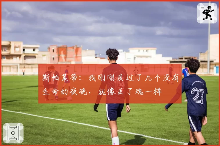 斯帕莱蒂:我刚刚度过了几个没有生命的夜晚,就像丢了魂一样
