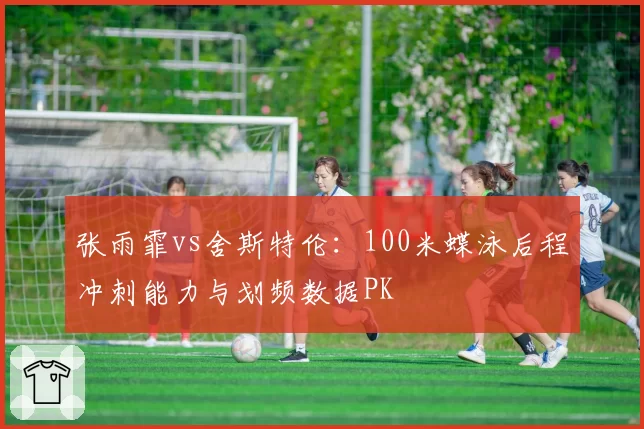 张雨霏vs舍斯特伦:100米蝶泳后程冲刺能力与划频数据PK