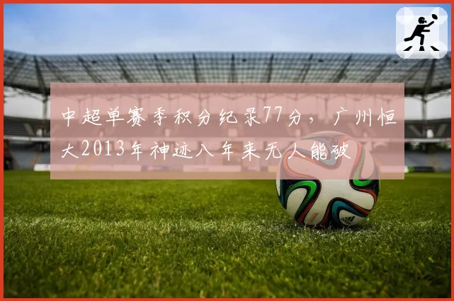 中超单赛季积分纪录77分,广州恒大2013年神迹八年来无人能破